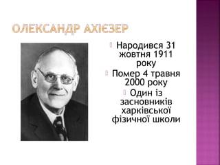  Народився 31
жовтня 1911
року
 Помер 4 травня
2000 року
 Один із
засновників
харківської
фізичної школи
 