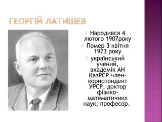  Народився 4
лютого 1907року
 Помер 3 квітня
1973 року
 український
учений,
академік АН
КазРСР член-
кориспондент
УРСР, доктор
фізико-
математичних
наук, професор.
 