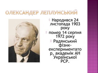  Народився 24
листопада 1903
року
 помер 14 серпня
1972 року
 Радянський
фізик-
експериментато
р, академік АН
Української
РСР.
 