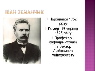  Народився 1752
року
 Помер 19 червня
1825 року
 Професор
кафедри фізики
та ректор
Львівського
університету
 