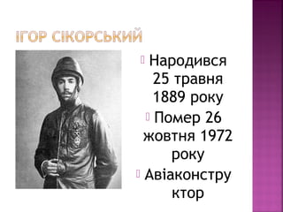  Народився
25 травня
1889 року
 Помер 26
жовтня 1972
року
 Авіаконстру
ктор
 