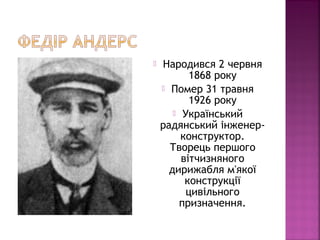  Народився 2 червня
1868 року
 Помер 31 травня
1926 року
 Український
радянський інженер-
конструктор.
Творець першого
вітчизняного
дирижабля м'якої
конструкції
цивільного
призначення.
 