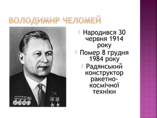  Народився 30
червня 1914
року
 Помер 8 грудня
1984 року
 Радянський
конструктор
ракетно-
космічної
техніки
 