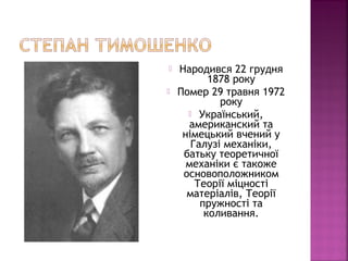  Народився 22 грудня
1878 року
 Помер 29 травня 1972
року
 Український,
американский та
німецький вчений у
Галузі механіки,
батьку теоретичної
механіки є такоже
основоположником
Теорії міцності
матеріалів, Теорії
пружності та
коливання.
 