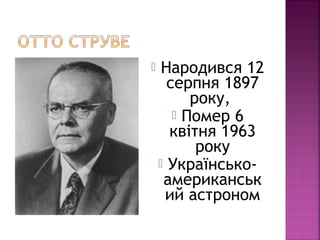  Народився 12
серпня 1897
року,
 Помер 6
квітня 1963
року
 Українсько-
американськ
ий астроном
 