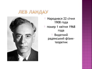  Народився 22 січня
1908 года
 помер 1 квітня 1968
года
 Видатний
радянський фізик-
теоретик
 