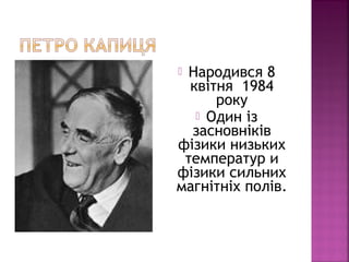  Народився 8
квітня 1984
року
 Один із
засновніків
фізики низьких
температур и
фізики сильних
магнітніх полів.
 