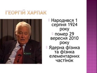  Народився 1
серпня 1924
року
 помер 29
вересня 2010
року
 Ядерна фізика
та фізика
елементарних
частінок
 