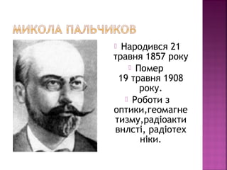  Народився 21
травня 1857 року
 Помер
19 травня 1908
року.
 Роботи з
оптики,геомагне
тизму,радіоакти
внлсті, радіотех
ніки.
 