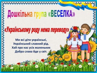 Ми всі діти українські,
Український славний рід.
Хай про нас усіх маленьких
Добра слава йде у cвіт.
 