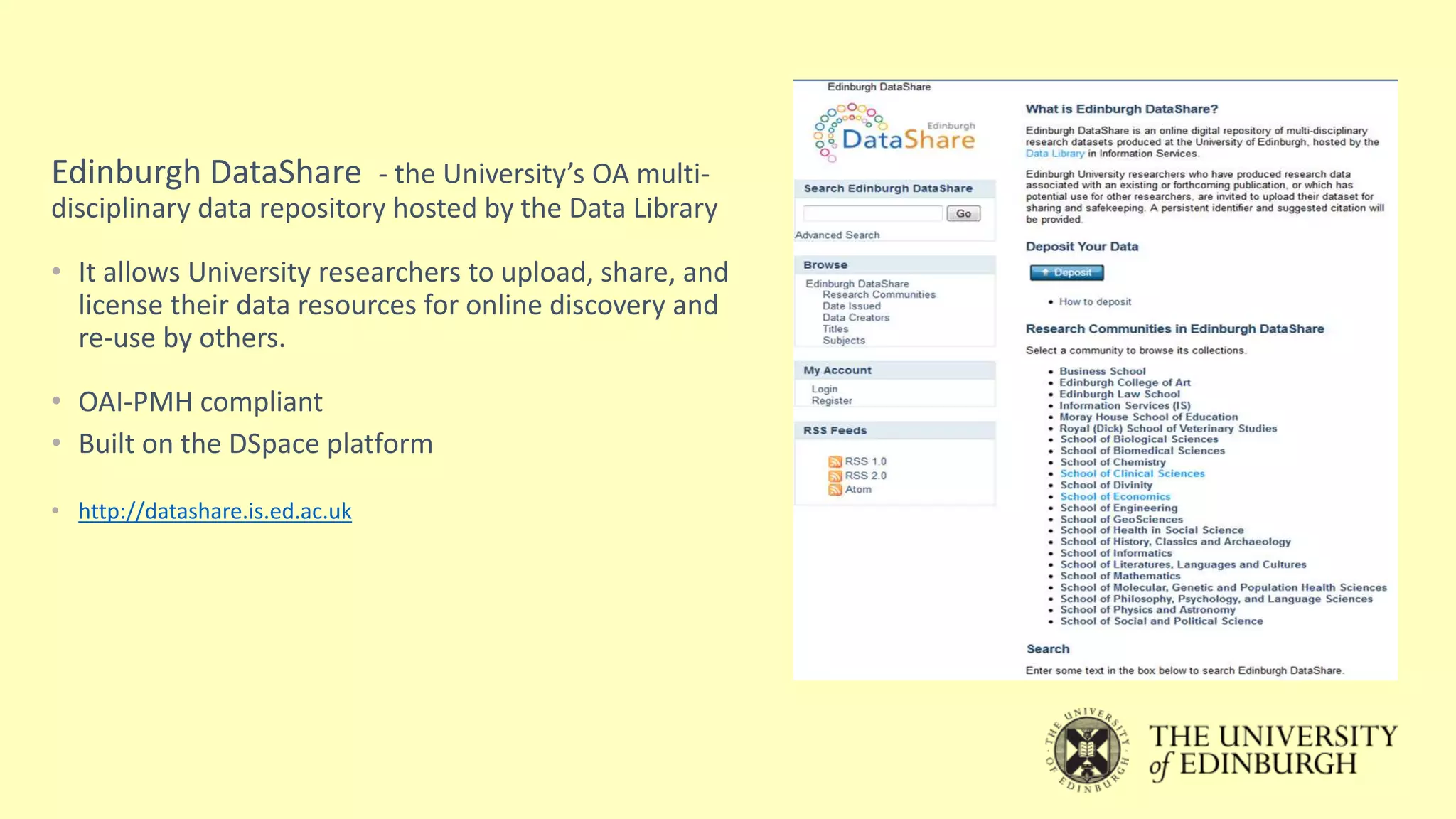 Edinburgh DataShare - the University’s OA multi-
disciplinary data repository hosted by the Data Library
• It allows University researchers to upload, share, and
license their data resources for online discovery and
re-use by others.
• OAI-PMH compliant
• Built on the DSpace platform
• http://datashare.is.ed.ac.uk
 