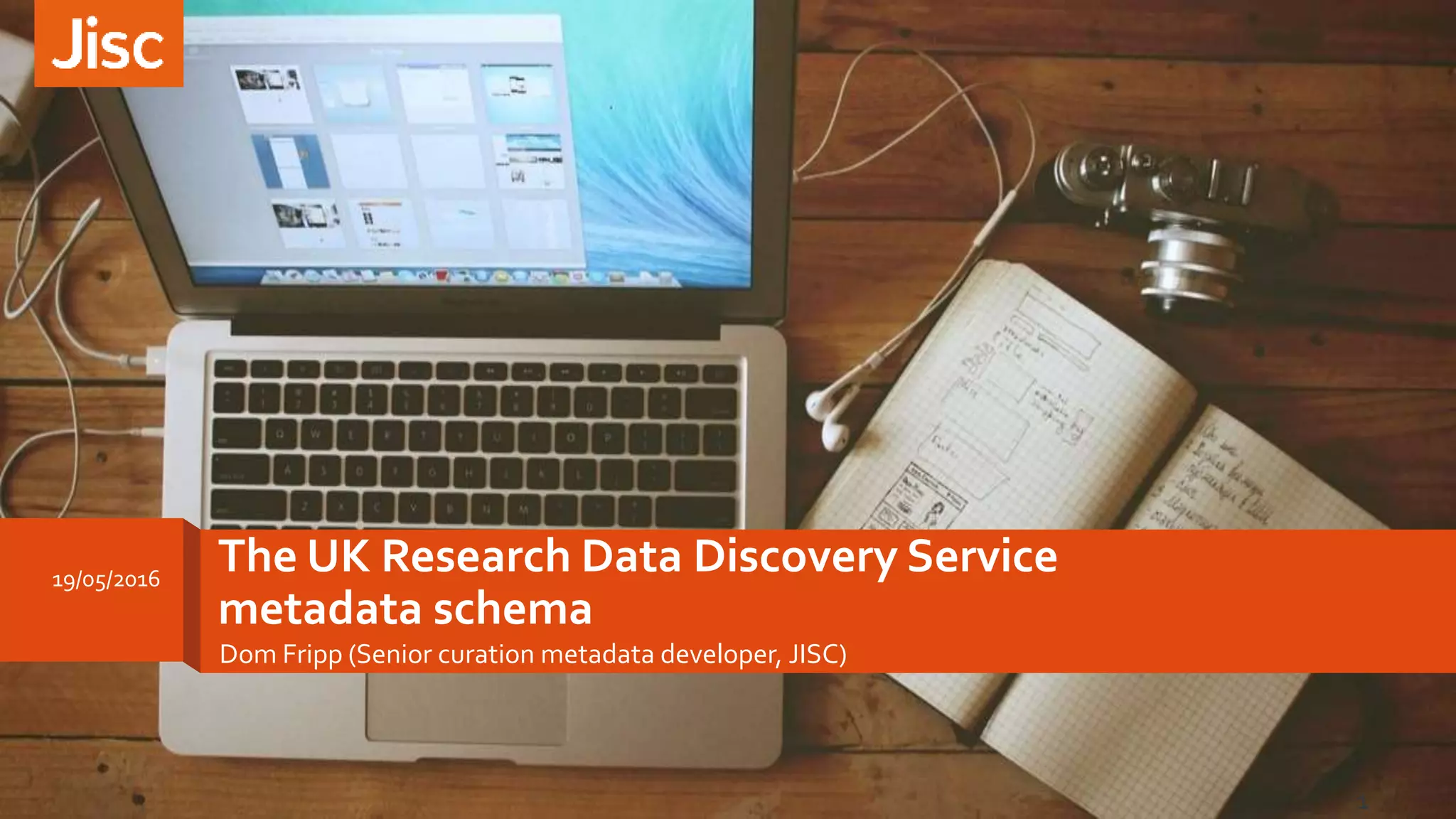 The UK Research Data Discovery Service
metadata schema
Dom Fripp (Senior curation metadata developer, JISC)
19/05/2016
1