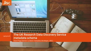 The UK Research Data Discovery Service
metadata schema
Dom Fripp (Senior curation metadata developer, JISC)
19/05/2016
1
 
