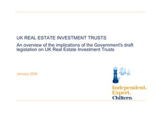UK REAL ESTATE INVESTMENT TRUSTS
An overview of the implications of the Government's draft
legislation on UK Real Estate Investment Trusts
January 2006
 