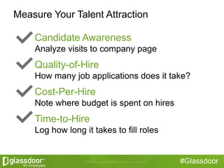 #Glassdoor
Candidate Awareness
Analyze visits to company page
Quality-of-Hire
How many job applications does it take?
Cost-Per-Hire
Note where budget is spent on hires
Time-to-Hire
Log how long it takes to fill roles
Measure Your Talent Attraction
 