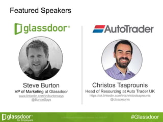 #Glassdoor
Featured Speakers
Steve Burton
VP of Marketing at Glassdoor
www.linkedin.com/in/burtonsays
@BurtonSays
Christos Tsaprounis
Head of Resourcing at Auto Trader UK
https://uk.linkedin.com/in/christostsaprounis
@ctsaprounis
 