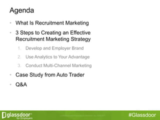 #Glassdoor
Agenda
• What Is Recruitment Marketing
• 3 Steps to Creating an Effective
Recruitment Marketing Strategy
1. Develop and Employer Brand
2. Use Analytics to Your Advantage
3. Conduct Multi-Channel Marketing
• Case Study from Auto Trader
• Q&A
 
