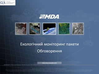 <Title of Presentation>
presented by <Name>
www.mdacorporation.com
Екологічний моніторинг пакети
Обговорення
www.mdacorporation.com
RADARSAT-2 Data and Products © MacDonald, Dettwiler and Associates Ltd. 2012 – All Rights Reserved. RADARSAT is an official mark of the Canadian Space Agency.
 