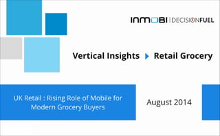 UK Retail : Rising Role of Mobile for
Modern Grocery Buyers
Vertical Insights Retail Grocery
August 2014
 