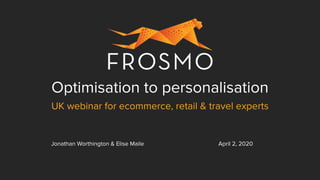 Optimisation to personalisation
UK webinar for ecommerce, retail & travel experts
Jonathan Worthington & Elise Maile April 2, 2020
 