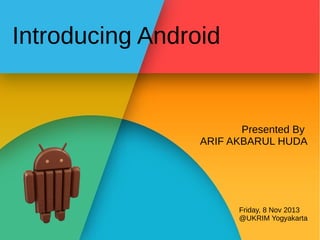 Introducing Android

Presented By
ARIF AKBARUL HUDA

Friday, 8 Nov 2013
@UKRIM Yogyakarta

 
