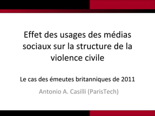 Effet des usages des médias sociaux sur la structure de la violence civile Le cas des émeutes britanniques de 2011 Antonio A. Casilli (ParisTech) 