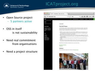ICATproject.org
16
Ÿ  Open Source project
–  5 partners active
Ÿ  OSS in itself
is not sustainability
Ÿ  Need real commitment
from organisations
Ÿ  Need a project structure
 