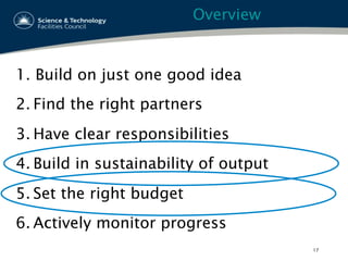 Overview
1.  Build on just one good idea
2. Find the right partners
3. Have clear responsibilities
4. Build in sustainability of output
5. Set the right budget
6. Actively monitor progress
17
 