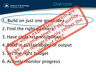 Overview
1.  Build on just one good idea
2. Find the right partners
3. Have clear responsibilities
4. Build in sustainability of output
5. Set the right budget
6. Actively monitor progress
 