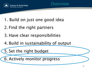 Overview
1.  Build on just one good idea
2. Find the right partners
3. Have clear responsibilities
4. Build in sustainability of output
5. Set the right budget
6. Actively monitor progress
20
 