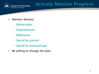 Actively Monitor Progress
•  Monitor delivery
–  Deliverables
–  Dependencies
–  Milestones
–  Spend by partner
–  Spend by workpackage
•  Be willing to change the plan
21
 