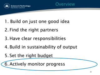Overview
1.  Build on just one good idea
2. Find the right partners
3. Have clear responsibilities
4. Build in sustainability of output
5. Set the right budget
6. Actively monitor progress
26
 