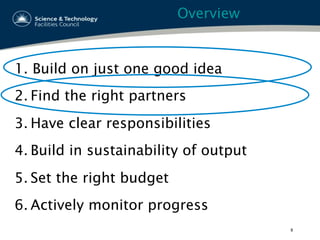 Overview
1.  Build on just one good idea
2. Find the right partners
3. Have clear responsibilities
4. Build in sustainability of output
5. Set the right budget
6. Actively monitor progress
8
 