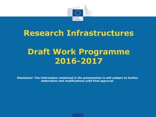 Research Infrastructures
Draft Work Programme
2016-2017
Disclaimer: The information contained in the presentation is still subject to further
elaboration and modifications until final approval.
 