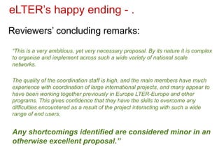 eLTER’s happy ending - .
Reviewers’ concluding remarks:
“This is a very ambitious, yet very necessary proposal. By its nat...