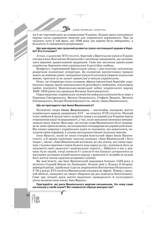 82
чи її як черговий крок до поневолення України. Згодом греко католицька
церква стала справжнім опертям для української державності. Про це
свідчить хоча б той факт, що 1946 року цю церкву було заборонено, а
більшість її священиків репресовано.
Що вам відомо про сучасний розвиток греко католицької церкви в Укра
їні? Хто її очолює?
А тоді, у далекому ХVІ столітті, боротьбу з Брестською унією в Україні
очолив князь Костянтин Острозький з частиною священиків, що залиши
лися вірними православним традиціям. Саме він закликав православне
українство боронити свою національну й релігійну свободу.
Конфлікт, спричинений Брестською унією, і дав поштовх потужному
розвиткові полемічної літератури. Це полемічне протистояння тривало
навіть на мовному рівні: священики уніати й католики творили польською
мовою, трактати ж на захист православ’я писали українською.
Отже, ця література стала головною зброєю ідеологічної боротьби укра
їнського народу проти національного й релігійного гноблення, підготувала
ідейне підґрунтя Національно визвольної війни українського народу
1648–1654 років під проводом Богдана Хмельницького.
Серед видатних українських полемістів найдошкульнішим було перо в
Герасима Смотрицького, Василя Острозького, Стефана Зизанія, Мелетія
Смотрицького, Захарії Копистенського та, звісно, Івана Вишенського.
Що ви пригадуєте про Івана Вишенського?
Полемічні твори Івана Вишенського – масштабна панорама життя
українського народу наприкінці ХVІ – на початку ХVІІ століття. Палкий
голос трибуна й полум’яного патріота лунав у складний для України період
становлення нації та державності, у час, коли зазіхання іноземців знекров
лювало нашу землю. Важливо, що гостре слово Вишенського було скерова
не не лише проти поляків, які почувалися господарями на українській землі.
Він гнівно таврував і українських панів та підпанків, що намагалися, не
хтуючи своїм корінням, в усьому наслідувати пихате польське панство.
Іван Франко, який не лише створив блискучий образ Івана Вишен
ського, а й провів ґрунтовну наукову розвідку «Іван Вишенський і його
твори», писав: «Іван Вишенський належить до тих діячів, які своїм гаря
чим і чудово красним словом будили наш народ зо сну, піднімали його до
свідомості своєї людської і національної гідності... Небагато в нас у дав
нину було людей, котрі посміли б і зуміли б так близько доторкатися до
насущних духовних потреб нашого народу і виявляти ті потреби та нужди
його життя таким гарячим яскравим словом!»
Ви пам’ятаєте, що Іван Вишенський народився близько 1550 року в
містечку Судовій Вишні на Львівщині. Згодом жив у Луцьку й Острозі,
найвірогідніше, прибувши туди на запрошення Костянтина Острозького.
У 70 х роках ХVІ століття Вишенський оселився на Афоні. Помер у грець
кій обителі, незадовго до смерті збирався ще раз відвідати батьківщину.
Саме про останні роки життя видатного громадського й культурного
діяча написав свою поему Іван Франко.
Пригадайте, які риси Вишенського виділив письменник. На чому саме
наголосив у своїй поемі? Які символічні образи використав?
ÄÀÂÍß ÓÊÐÀ¯ÍÑÜÊÀ Ë²ÒÅÐÀÒÓÐÀ
_ _ _
 