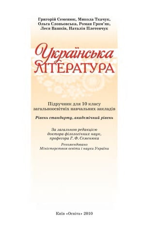 Григорій Семенюк, Микола Ткачук,
Ольга Слоньовська, Роман Гром’як,
Леся Вашків, Наталія Плетенчук
Підручник для 10 класу
загальноосвітніх навчальних закладів
Рівень стандарту, академічний рівень
За загальною редакцією
доктора філологічних наук,
професора Г. Ф. Семенюка
Рекомендовано
Міністерством освіти і науки України
Київ «Освіта» 2010
1
 