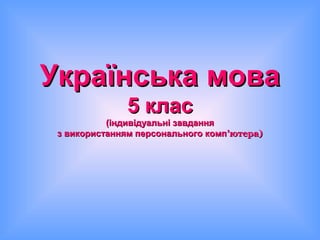 Українська моваУкраїнська мова
5 клас5 клас
(індивідуальні завдання(індивідуальні завдання
з використанням персонального компз використанням персонального комп’ютера)’ютера)
 