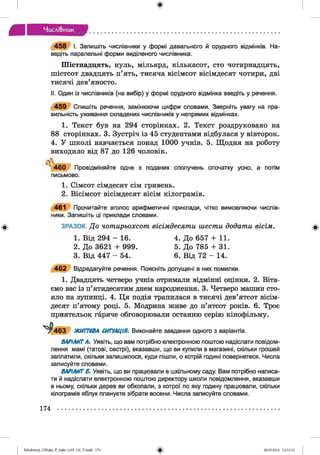 ф
Числі&иик
ф
4 5 8 І. Запишіть числівники у формі давального й орудного відмінків. На­
ведіть паралельні форми виділеного числівника.
Шістнадцять, нуль, мільярд, кількасот, сто чотирнадцять,
шістсот двадцять п’ять, тисяча вісімсот вісімдесят чотири, дві
тисячі дев’яносто.
II. Один із числівників (на вибір) у формі орудного відмінка введіть у речення.
4 5 9 Спишіть речення, замінюючи цифри словами. Зверніть увагу на пра­
вильність уживання складених числівників у непрямих відмінках.
1. Текст був на 294 сторінках. 2. Текст роздруковано на
88 сторінках. 3. Зустріч із 45 студентами відбулася у вівторок.
4. У школі навчається понад 1000 учнів. 5. Щодня на роботу
виходило від 87 до 126 чоловік.
4 6 0 Провідміняйте одне з поданих сполучень спочатку усно, а потім
письмово.
1. Сімсот сімдесят сім гривень.
2. Вісімсот вісімдесят вісім кілограмів.
461 Прочитайте вголос арифметичні приклади, чітко вимовляючи числів­
ники. Запишіть ці приклади словами.
ЗРАЗОК. До чотирьохсот вісімдесяти шести додати вісім.
1. Від 294 - 16. 4. До 657 + 11.
2. До 3621 + 999. 5. До 785 + 31.
3. Від 447 - 54. 6. Від 72 - 14.
4 6 2 Відредагуйте речення. Поясніть допущені в них помилки.
1. Двадцять четверо учнів отримали відмінні оцінки. 2. Віта­
ємо вас із п’ятидесятим днем народження. 3. Четверо машин сто­
яло на зупинці. 4. Ця подія трапилася в тисячі дев’ятсот вісім­
десят п’ятому році. 5. Модрина живе до п’ятсот років. 6. Троє
приятельок гаряче обговорювали останню серію кінофільму.
ЖИТТЄВА СИТУАЦІЯ. Виконайте завдання одного з варіантів.
ВАРІАНТА. Уявіть, що вам потрібно електронною поштою надіслати повідом­
лення мамі (татові, сестрі), вказавши, що ви купили в магазині, скільки грошей
заплатили, скільки залишилося, куди пішли, о котрій годині повернетеся. Числа
записуйте словами.
ВАРІАНТ Б. Уявіть, що ви працювали в шкільному саду. Вам потрібно написа­
ти й надіслати електронною поштою директору школи повідомлення, вказавши
в ньому, скільки дерев ви обкопали, з котрої по яку годину працювали, скільки
кілограмів яблук плануєте зібрати восени. Числа записуйте словами.
Ф
174
ФZabolotnyj_UM ukr_P_6ukr_(105-13)_V.indd 174 28.05.2014 12:51:13
 