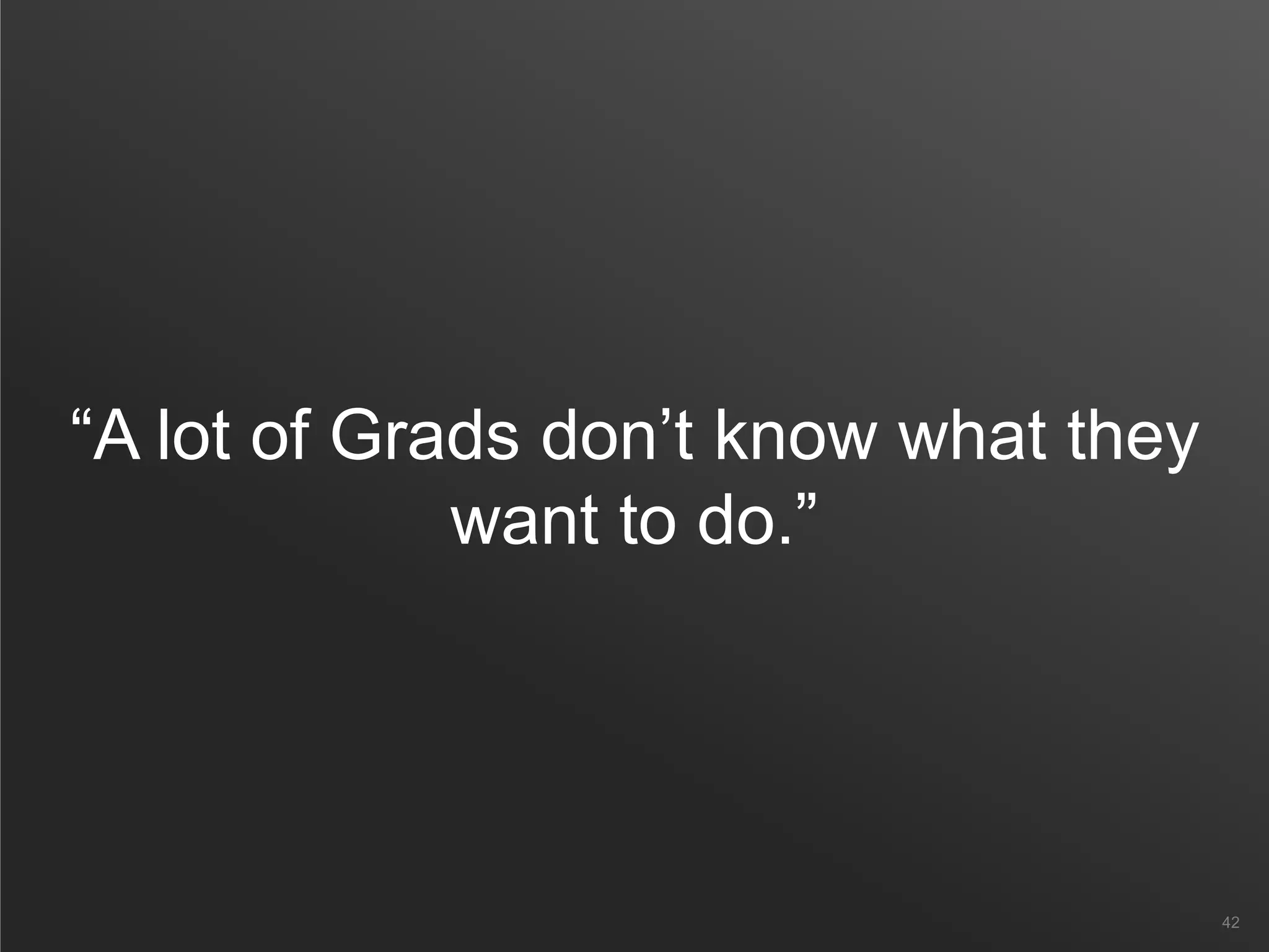 “A lot of Grads don’t know what they
want to do.”
42
 