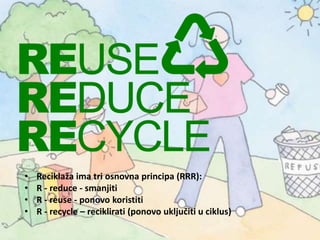 • Reciklaža ima tri osnovna principa (RRR):
• R - reduce - smanjiti
• R - reuse - ponovo koristiti
• R - recycle – reciklirati (ponovo uključiti u ciklus)
 