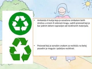 • Ambalaža ili kutija koja je označena simbolom belih
strelica u crnom ili zelenom krugu, sadrži proizvod koji je
bar jednim delom napravljen od recikliranih materijala.
• Proizvod koji je označen znakom za reciklažu na beloj
pozadini je moguće i poželjno reciklirati.
 