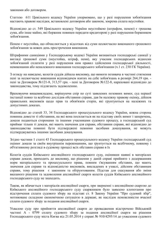 законами або договором.
Статтею    611  Цивільного  кодексу  України  унормовано,  що  у  разі  порушення  зобов'язання
настають правові наслідки, встановлені договором або законом, зокрема сплата неустойки.
Відповідно до ст. 549 Цивільного кодексу України неустойкою (штрафом, пенею) є  грошова
сума, або інше майно, які боржник повинен передати кредиторові у разі порушення боржником
зобов'язання.
Пенею є неустойка, що обчислюється у відсотках від суми несвоєчасно виконаного грошового
зобов'язання за кожен день прострочення виконання.
Штрафними санкціями у Господарському кодексі України визнаються господарські санкції у
вигляді  грошової  суми  (неустойка,  штраф,  пеня),  яку  учасник  господарських  відносин
зобов'язаний  сплатити  у  разі  порушення  ним  правил  здійснення  господарської  діяльності,
невиконання або неналежного виконання господарського зобов'язання (ч.1 ст. 230 ГК України).
З огляду на наведене, колегія суддів дійшла висновку, що вимоги позивача в частині стягнення
пені за несвоєчасне виконання відповідачем взятих на себе зобов'язань в розмірі 264,19 грн. ­
пені за Договором №121­8, 313,57 грн. ­ пені за Договором №122­8, нараховані відповідно до
законодавства, тому підлягають задоволенню.
Враховуючи  вищевикладене,  вирішуючи  спір  по  суті  заявлених  позовних  вимог,  суд  першої
інстанції повно та всебічно дослідив обставини справи, дав їм належну правову оцінку, дійшов
правильних  висновків  щодо  прав  та  обов'язків  сторін,  які  грунтуються  на  належних  та
допустимих доказах.
Відповідно до статей 33, 34 Господарського процесуального кодексу України, кожна сторона
повинна довести ті обставини, на які вона посилається як на підставу своїх вимог і заперечень,
докази  подаються  сторонами  та  іншими  учасниками  судового  процесу,  а  господарський  суд
приймає тільки ті докази, які мають значення для справи, обставини справи, які відповідно до
законодавства  повинні  бути  підтверджені  певними  засобами  доказування,  не  можуть
підтверджуватись іншими засобами доказування.
Згідно частини 1 статті 43 Господарського процесуального кодексу України господарський суд
оцінює докази за своїм внутрішнім переконанням, що ґрунтується на всебічному, повному і
об'єктивному розгляді в судовому процесі всіх обставин справи в їх
Колегія  суддів  Київського  апеляційного  господарського  суду,  оцінивши  наявні  в  матеріалах
справи  докази,  приходить  до  висновку,  що  рішення  у  даній  справі  прийнято  з  додержанням
норм  матеріального  та  процесуального  права,  повним  з'ясуванням  обставин,  що  мають
значення  для  справи  та  відповідністю  висновків,  викладених  в  ухвалі,  дійсним  обставинам
справи,  тому  рішення    є  законним  та  обґрунтованим.  Підстав  для  скасування  або  зміни
вказаного рішення та задоволення апеляційної скарги колегія суддів Київського апеляційного
господарського суду не знаходить.
Також, як вбачається з матеріалів апеляційної скарги, при зверненні з апеляційною скаргою до
Київського  апеляційного  господарського  суду  скаржником  було  заявлено  клопотання  про
відстрочення  сплати  судового  збору  на  підставі  ст.  8  Закону  України  "Про  судовий  збір",
мотивоване  складною  економічною  ситуацією  в  державі,  як  наслідок  неможливістю  вчасної
сплати судового збору за подання апеляційної скарги.
Ухвалою  суду  про  прийняття  апеляційної  скарги  до  провадження  відстрочено  Військовій
частині  А  ­  0799  сплату  судового  збору  за  подання  апеляційної  скарги  на  рішення
Господарського суду міста Києва від 21.05.2014 у справі № 910/4295/14 до ухвалення судового
 