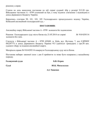 рішення у справі.
Станом  на  день  винесення  постанови  по  цій  справі  судовий  збір  у  розмірі  913,50  грн.
Військовою частиною А ­ 0799 сплачений не був, а тому підлягає стягненню з відповідача в
доход Державного бюджету України.
Керуючись  статтями  99,  101,  103,  105  Господарського  процесуального  кодексу  України,
Київський апеляційний господарський суд, ­
ПОСТАНОВИВ:
Апеляційну скаргу Військової частини А ­ 0799  залишити без задоволення.
Рішення  Господарського суду міста Києва від 21.05.2014 по справі                № 910/4295/14
залишити без змін.
Стягнути  з  Військової  частини  А  ­  0799  (03049,  м.  Київ,  вул.  Футчика,  7,  код  ЄДРПОУ
08228777)  в  доход  Державного  бюджету  України  913  (дев'ятсот  тринадцять  )  грн.50  коп.
судового збору за подання апеляційної скарги.
Матеріали справи № 910/4295/14 повернути Господарському суду міста Києва.
Постанова набирає законної сили з дня її прийняття та може бути оскаржена у касаційному
порядку.
Головуючий суддя                                                            Б.В. Отрюх
Судді                                                                                Ю.Б. Михальська
                                                                                А.І. Тищенко
 
