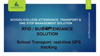 SCHOOL/COLLEGE ATTENDANCE, TRANSPORT &
ONE STOP MANAGEMENT SOLUTION
12/24/2016
www.laconictechnology.com
ERPRFID / BUS ATTENDANCE
SOLUTION
School Transport: real-time GPS
tracking
 