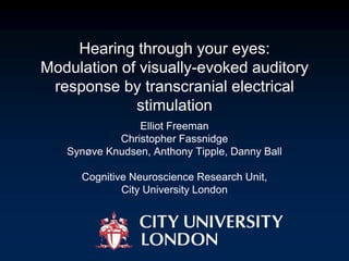 Hearing through your eyes:
Modulation of visually-evoked auditory
response by transcranial electrical
stimulation
Elliot Freeman
Christopher Fassnidge
Synøve Knudsen, Anthony Tipple, Danny Ball
Cognitive Neuroscience Research Unit,
City University London
 