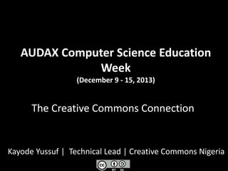 AUDAX Computer Science Education
Week
(December 9 - 15, 2013)
The Creative Commons Connection
Kayode Yussuf | Technical Lead | Creative Commons Nigeria
 