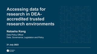 Accessing data for
research in DEA-
accredited trusted
research environments
Natasha Kong
Data Policy Officer
Data, Governance, Legislation and Policy
21 July 2023
 