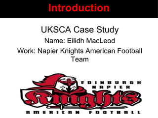 Introduction
UKSCA Case Study
Name: Eilidh MacLeod
Work: Napier Knights American Football
Team
 