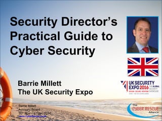 www.CyberRescue.co.uk
Barrie Millett
Advisory Board
30th
Nov – 1st
Dec 2016
Security Director’s
Practical Guide to
Cyber Security
Barrie Millett
The UK Security Expo
 